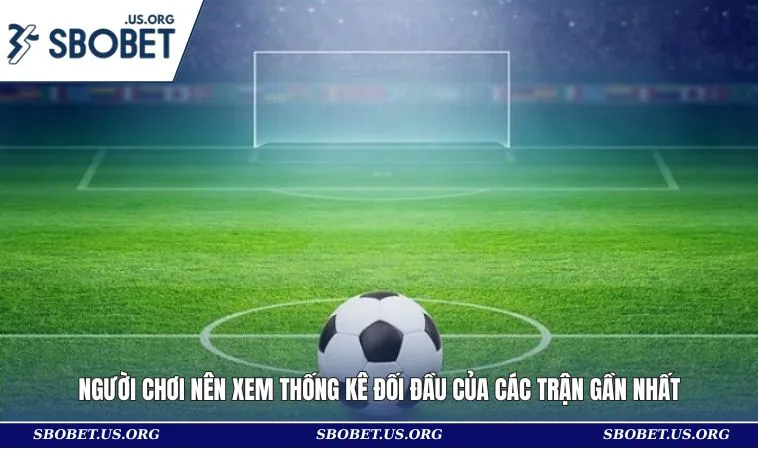 Người chơi nên xem thống kê đối đầu của các trận gần nhất
